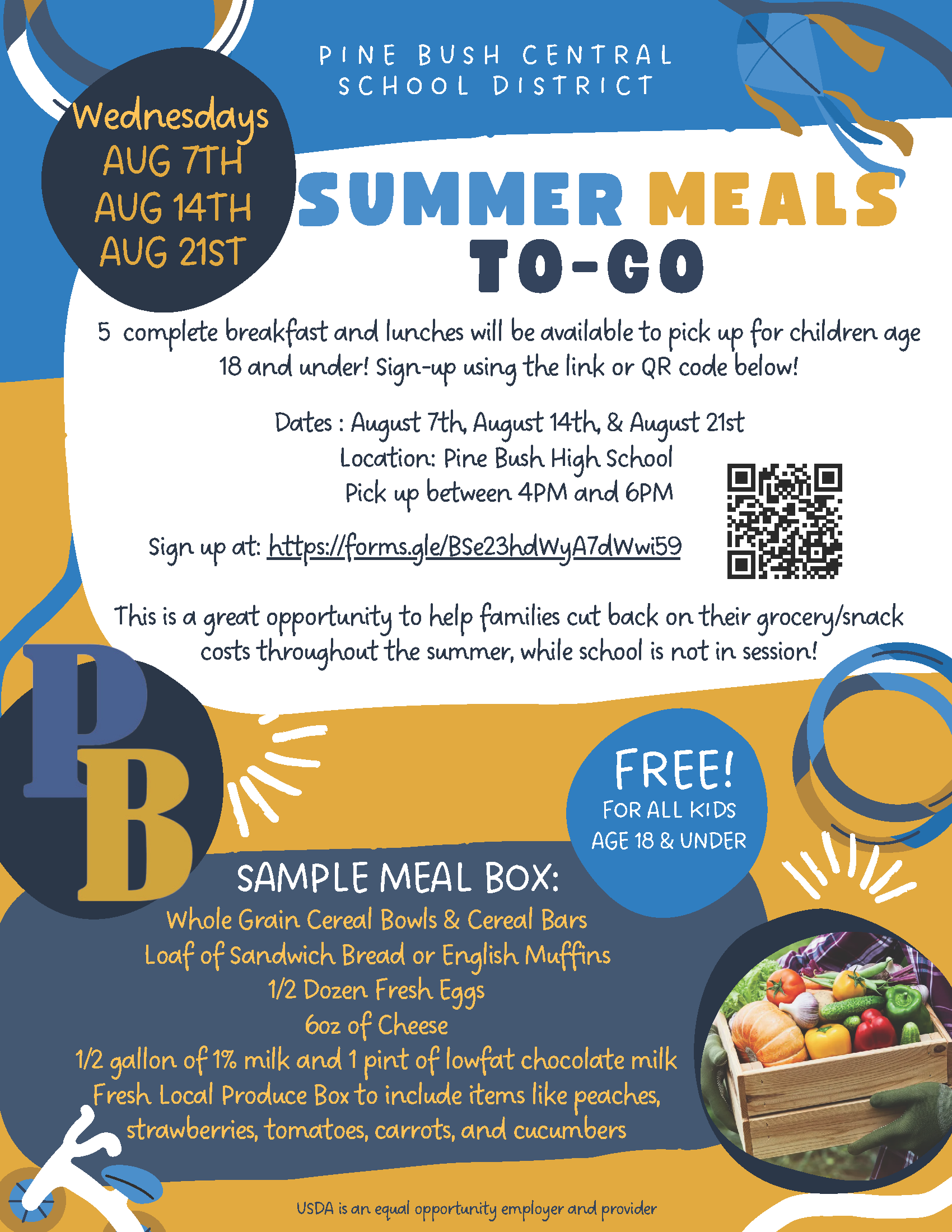 A colorful flyer with mostly blue, gold, black and white writing. It says Summer Meals to go. Wednesdays Aug. 7, 14, 21. Five complete breakfast and lunches will be available to pick up for children age 18 and under. Sign up using the link or QR code below. Free for all kids age 18 and under. Sample meal box: whole grain cereal bowls and cereal bars, loaf of sandwich break or English muffins. 1/2 dozen fresh eggs 6 oz of cheese. 1/2 gallon of 1 percent mild and 1 pint of lowfat chocolate milk. Fresh local produce box to include items like peaches strawberries, tomatoes, carrots and cucumbers.